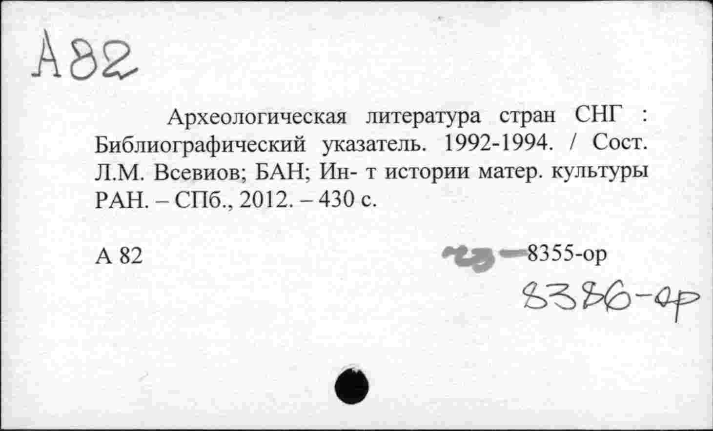 ﻿Археологическая литература стран СНГ : Библиографический указатель. 1992-1994. / Сост. Л.М. Всевиов; БАН; Ин- т истории матер, культуры РАН.-СПб., 2012.-430 с.
А 82
^^•»8355-ор